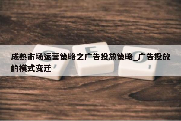 成熟市场运营策略之广告投放策略_广告投放的模式变迁