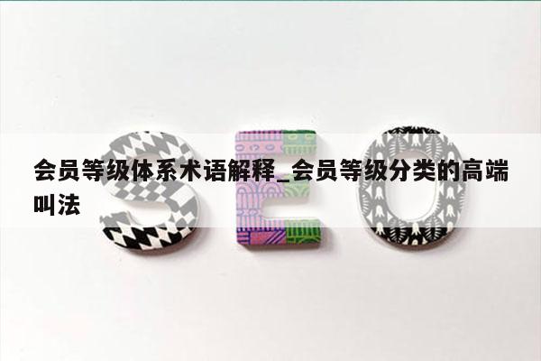 会员等级体系术语解释_会员等级分类的高端叫法