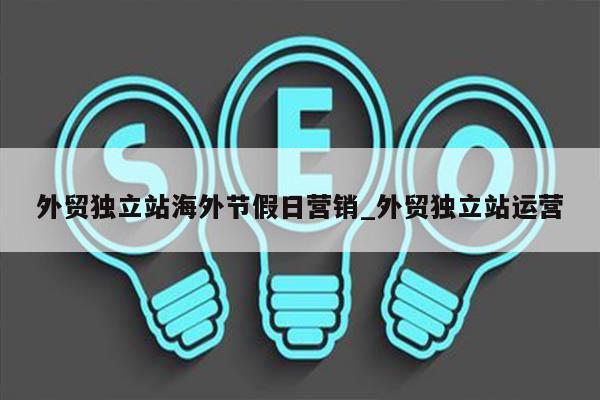 外贸独立站海外节假日营销_外贸独立站运营