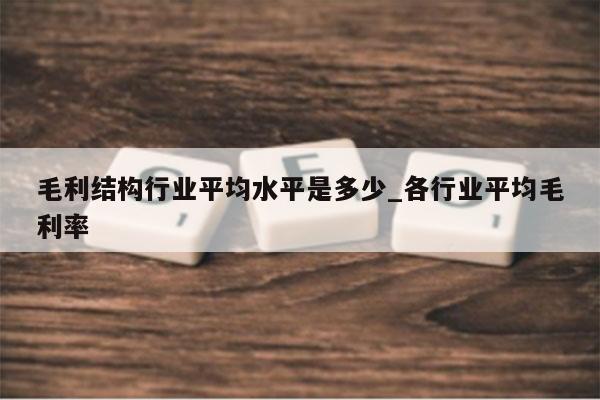 毛利结构行业平均水平是多少_各行业平均毛利率