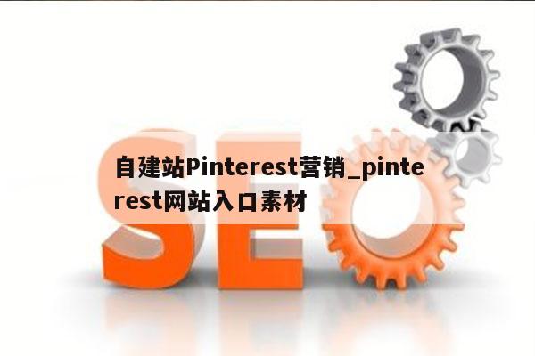 自建站Pinterest营销_pinterest网站入口素材