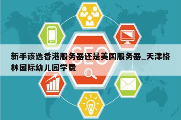新手该选香港服务器还是美国服务器_天津格林国际幼儿园学费