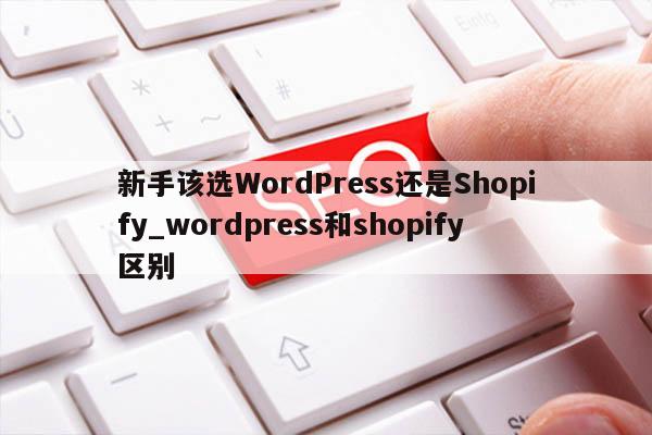 新手该选WordPress还是Shopify_wordpress和shopify区别