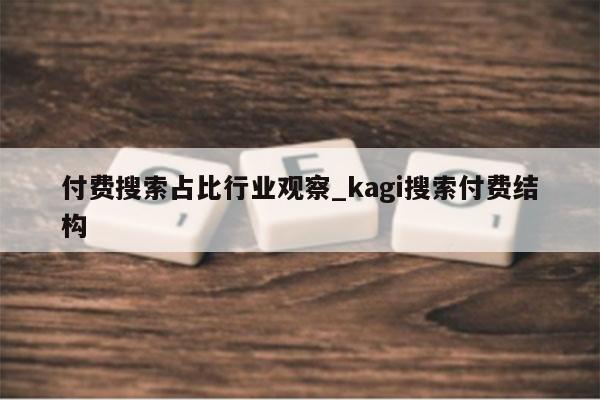 付费搜索占比行业观察_kagi搜索付费结构