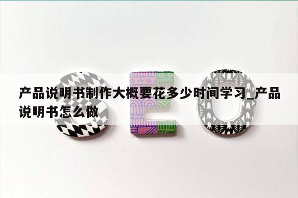 产品说明书制作大概要花多少时间学习_产品说明书怎么做