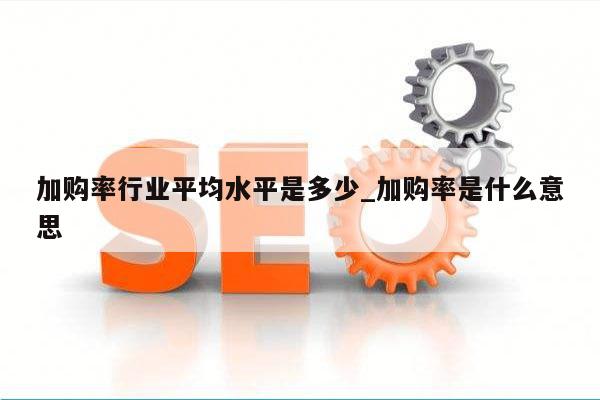 加购率行业平均水平是多少_加购率是什么意思