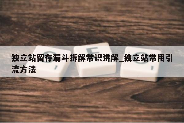 独立站留存漏斗拆解常识讲解_独立站常用引流方法