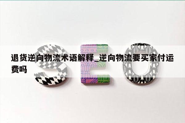 退货逆向物流术语解释_逆向物流要买家付运费吗