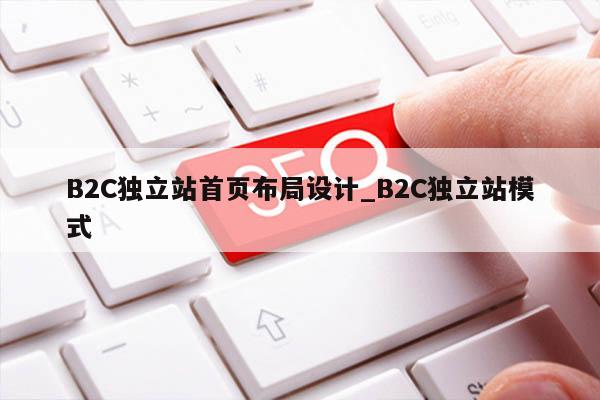 B2C独立站首页布局设计_B2C独立站模式
