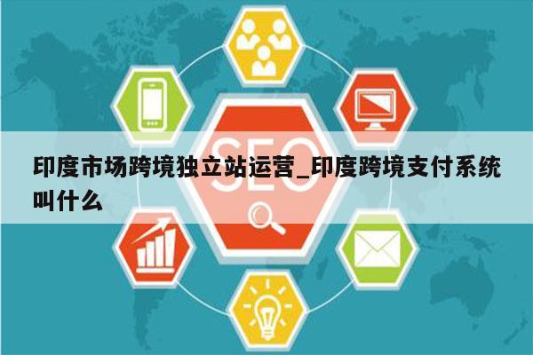 印度市场跨境独立站运营_印度跨境支付系统叫什么