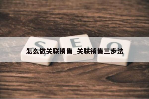 怎么做关联销售_关联销售三步法
