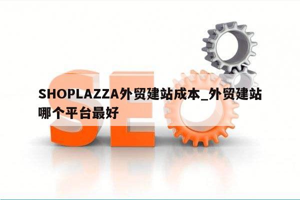 SHOPLAZZA外贸建站成本_外贸建站哪个平台最好