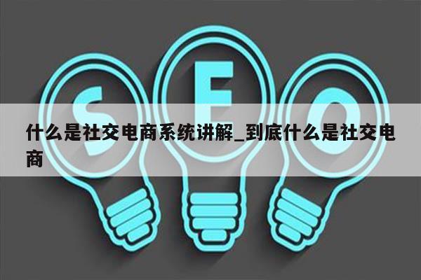 什么是社交电商系统讲解_到底什么是社交电商