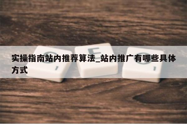 实操指南站内推荐算法_站内推广有哪些具体方式