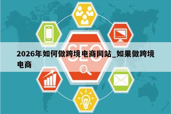 2026年如何做跨境电商网站_如果做跨境电商