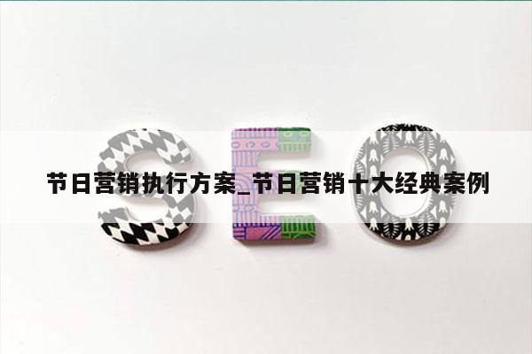 节日营销执行方案_节日营销十大经典案例