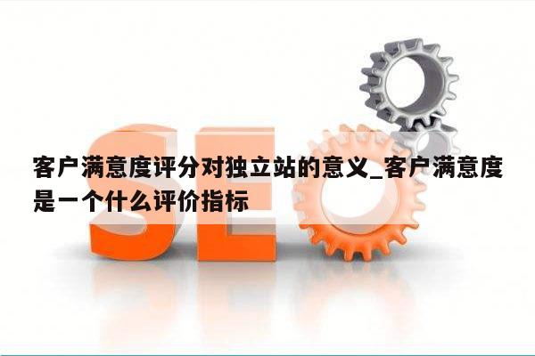 客户满意度评分对独立站的意义_客户满意度是一个什么评价指标