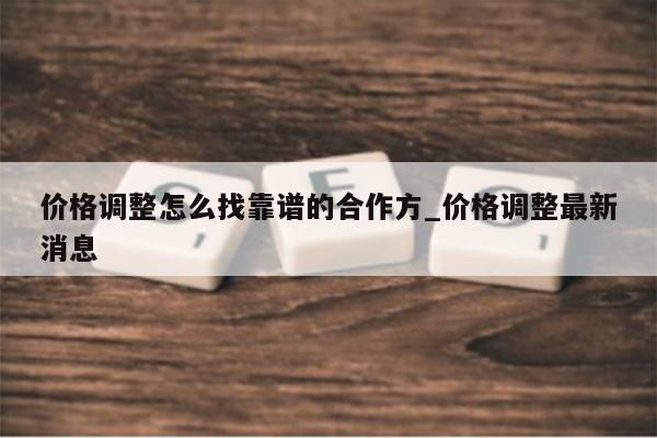 价格调整怎么找靠谱的合作方_价格调整最新消息
