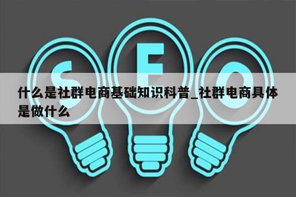什么是社群电商基础知识科普_社群电商具体是做什么