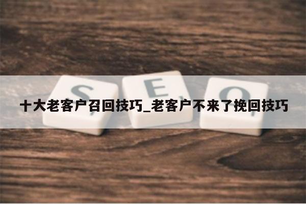 十大老客户召回技巧_老客户不来了挽回技巧