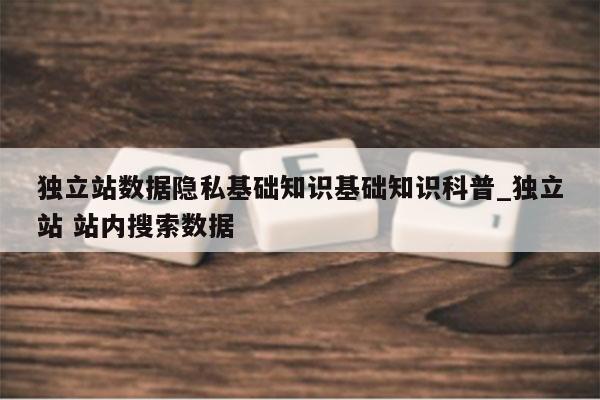 独立站数据隐私基础知识基础知识科普_独立站 站内搜索数据