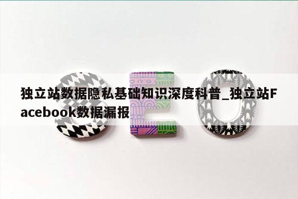 独立站数据隐私基础知识深度科普_独立站Facebook数据漏报