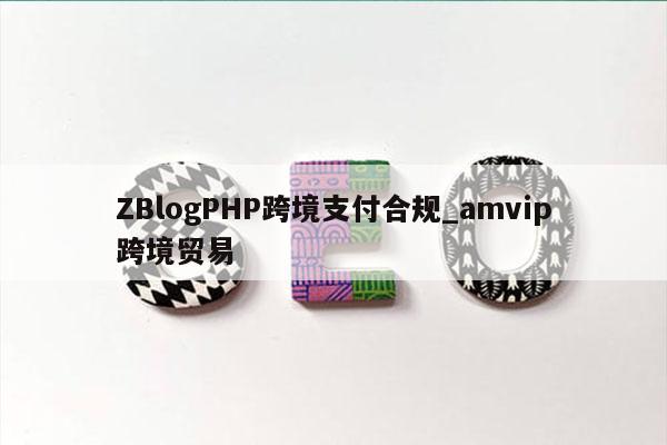 ZBlogPHP跨境支付合规_amvip跨境贸易