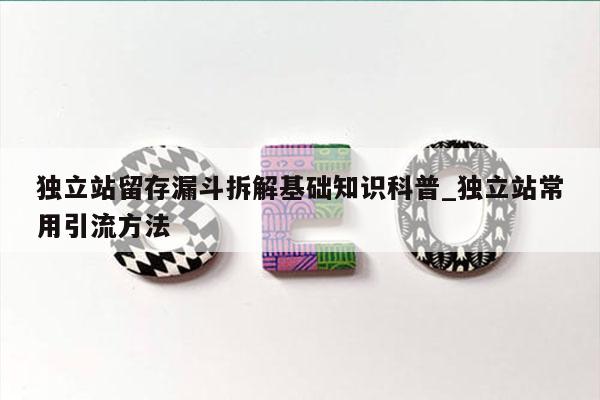 独立站留存漏斗拆解基础知识科普_独立站常用引流方法