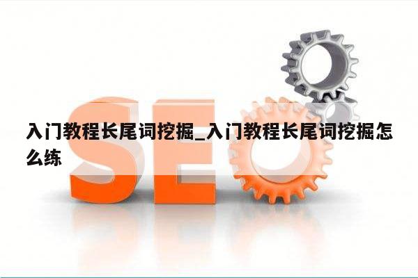 入门教程长尾词挖掘_入门教程长尾词挖掘怎么练