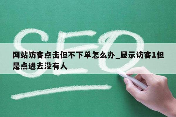 网站访客点击但不下单怎么办_显示访客1但是点进去没有人