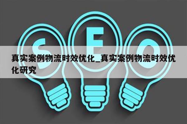 真实案例物流时效优化_真实案例物流时效优化研究